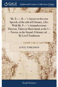 Mr. E----- B----'s Answer to His Own Speech, of the 11th of February, 1780. with Mr. F----'s Animadversions Thereon. Taken in Short-Hand, at the C---- Tavern, in the Strand, February 2d. ... by Lovel Tomlinson