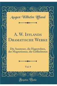 A. W. Ifflands Dramatische Werke, Vol. 9: Die Aussteuer, Die Hagestolzen, Der Magnetismus, Die Geflï¿½chteten (Classic Reprint)