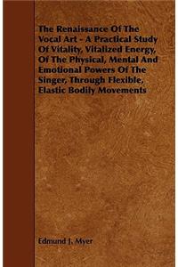 The Renaissance Of The Vocal Art - A Practical Study Of Vitality, Vitalized Energy, Of The Physical, Mental And Emotional Powers Of The Singer, Through Flexible, Elastic Bodily Movements