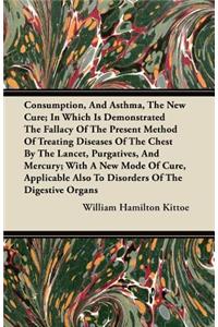 Consumption, And Asthma, The New Cure; In Which Is Demonstrated The Fallacy Of The Present Method Of Treating Diseases Of The Chest By The Lancet, Purgatives, And Mercury; With A New Mode Of Cure, Applicable Also To Disorders Of The Digestive Organ