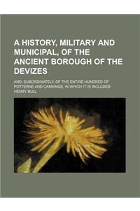 A History, Military and Municipal, of the Ancient Borough of the Devizes; And, Subordinately, of the Entire Hundred of Potterne and Cannings, in Whi
