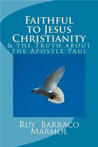 Faithful to Jesus Christianity: And the Truth about the False Apostle Paul: And the Truth about the False Apostle Paul