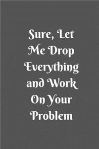 Sure, Let Me Drop Everything and Work On Your Problem