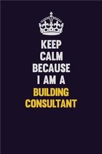 Keep Calm Because I Am A Building Consultant