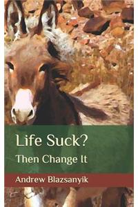 Life Suck?: Then Change It