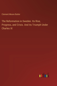 Reformation in Sweden. Its Rise, Progress, and Crisis. And its Triumph Under Charles IX