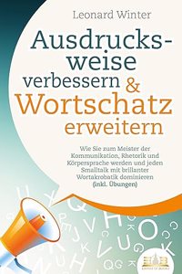Ausdrucksweise verbessern & Wortschatz erweitern: Wie Sie zum Meister der Kommunikation, Rhetorik und Korpersprache werden und jeden Smalltalk mit brillanter Wortakrobatik dominieren (inkl. Ubungen)