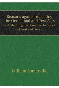 Reasons Against Repealing the Occasional and Test Acts and Admitting the Dissenters to Places of Trust and Power