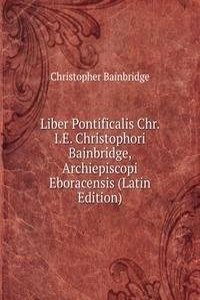 Liber Pontificalis Chr. I.E. Christophori Bainbridge, Archiepiscopi Eboracensis (Latin Edition)