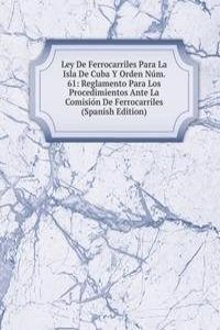 Ley De Ferrocarriles Para La Isla De Cuba Y Orden Num. 61: Reglamento Para Los Procedimientos Ante La Comision De Ferrocarriles (Spanish Edition)