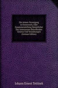 Die Armen-Versorgung in Oesterreich, Oder Zusammenstellung Sammtlicher Das Armenwesen Betreffenden Gesetze Und Verordnungen (German Edition)