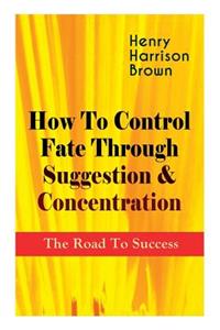 How To Control Fate Through Suggestion & Concentration