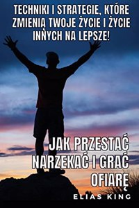 Jak Przestac Narzekac I Grac Ofiar&#281;: Techniki I Strategie, Które Zmieni&#261; Twoje &#379;ycie I &#379;ycie Innych Na Lepsze!