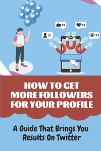 How To Get More Followers For Your Profile: A Guide That Brings You Results On Twitter: Twitter For Business