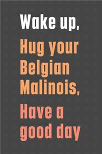 Wake up, Hug your Belgian Malinois, Have a good day