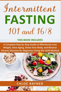 Intermittent Fasting 101 + 16/8: A Complete Step by Step Guide to Effortlessly Lose Weight, Slow Aging, Detox Your Body, and Reverse Chronic Diseases for Beginners Using the 16/8 Me