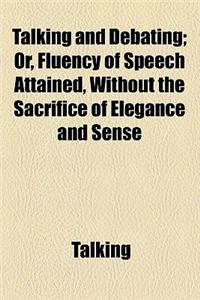 Talking and Debating; Or, Fluency of Speech Attained, Without the Sacrifice of Elegance and Sense