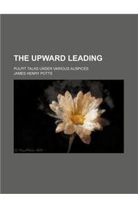 The Upward Leading; Pulpit Talks Under Various Auspices