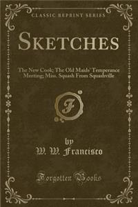 Sketches: The New Cook; The Old Maids' Temperance Meeting; Miss. Squash from Squashville (Classic Reprint)