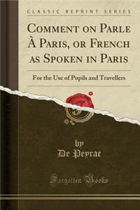 Comment on Parle Ã? Paris, or French as Spoken in Paris: For the Use of Pupils and Travellers (Classic Reprint)