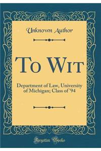 To Wit: Department of Law, University of Michigan; Class of '94 (Classic Reprint)