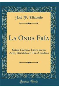 La Onda FrÃ­a: Satira CÃ³mico-LÃ­rica En Un Acto, Dividido En Tres Cuadros (Classic Reprint)
