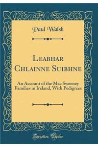 Leabhar Chlainne Suibhne: An Account of the Mac Sweeney Families in Ireland, with Pedigrees (Classic Reprint)