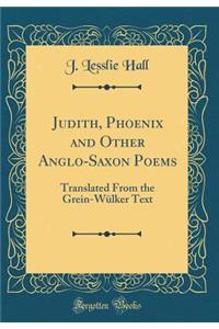 Judith, Phoenix and Other Anglo-Saxon Poems: Translated from the Grein-Wï¿½lker Text (Classic Reprint)