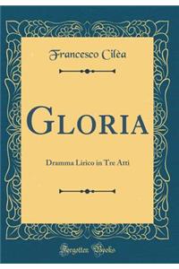 Gloria: Dramma Lirico in Tre Atti (Classic Reprint)