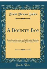 A Bounty Boy: Being Some Adventures of a Christian Barbarian on an Unpremeditated Trip Round the World (Classic Reprint)