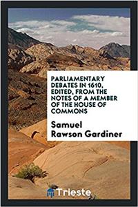 Parliamentary Debates in 1610, edited, from the notes of a member of the house of commons