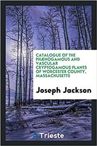 Catalogue of the Phaenogamous and Vascular Cryptogamous Plants of Worcester County, Massachusetts