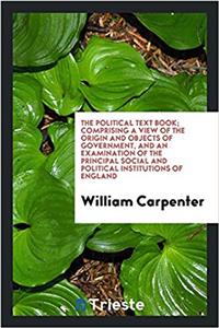 The political text book; comprising a view of the origin and objects of government, and an examination of the principal social and political instituti