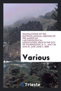 Transactions of the Eleventh Annual Meeting of the American Laryngological Association, Held in the City of Washington, D. C., May 30 and 31, and June 1, 1889