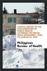Annual Report of the Commissioner of Public Health. Covering the Period from September 1, 1903, to August 31, 1904