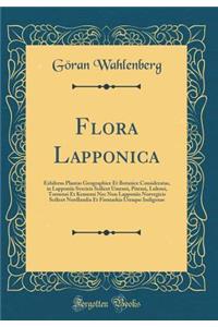 Flora Lapponica: Exhibens Plantas Geographice Et Botanice Consideratas, in Lapponiis Svecicis Scilicet Umensi, Pitensi, Lulensi, Tornensi Et Kemensi NEC Non Lapponiis Norvegicis Scilicet Nordlandia Et Finmarkia Utraque Indigenas (Classic Reprint)