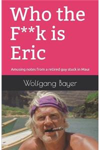 Who the F**k Is Eric: Amusing Notes from a Retired Guy Stuck in Maui