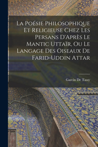 Poésie Philosophique Et Religieuse Chez Les Persans D'Après Le Mantic Uttaïr, Ou Le Langage Des Oiseaux De Farid-Uddin Attar