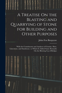 Treatise On the Blasting and Quarrying of Stone for Building and Other Purposes