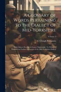 Glossary of Words Pertaining to the Dialect of Mid-Yorkshire; With Others Peculiar to Lower Nidderdale. To Which is Prefixed on Outline Grammar of the Mid-Yorkshire Dialect; Volume 5