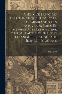 Choix De Principes D'arithmétique, Suivi De La Comparaison Des Nonveaux Poids Et Mesures Avee Les Anciens, Et D'un Traité Des Changes Étrangers, Destinés Aux Jeunes Négocians