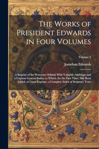 Works of President Edwards in Four Volumes: A Reprint of the Worcester Edition With Valuable Additions and a Copious General Index, to Which, for the First Time, Has Been Added, at Great Expen