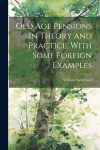 Old age Pensions in Theory and Practice, With Some Foreign Examples