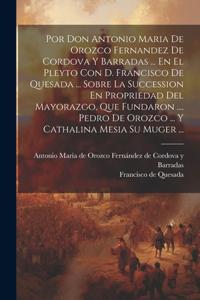 Por Don Antonio Maria De Orozco Fernandez De Cordova Y Barradas ... En El Pleyto Con D. Francisco De Quesada ... Sobre La Succession En Propriedad Del Mayorazgo, Que Fundaron .... Pedro De Orozco ... Y Cathalina Mesia Su Muger ...