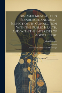 Diseased Meat Sold in Edinburgh, and Meat Inspection, in Connection With the Public Health, and With the Interests of Agriculture