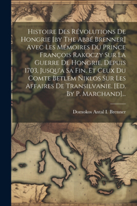 Histoire Des Révolutions De Hongrie [by The Abbé Brenner] Avec Les Mémoires Du Prince François Rakoczy Sur La Guerre De Hongrie, Depuis 1703, Jusqu'a Sa Fin. Et Ceux Du Comte Betlem Niklos Sur Les Affaires De Transilvanie. [ed. By P. Marchand]...