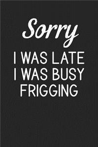 Sorry I Was Late I Was Busy Frigging