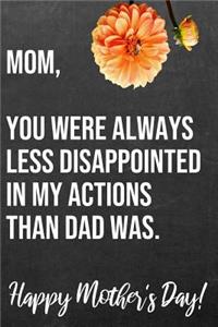 Mom You Were Always Less Disappointed In My Actions Than Dad Was Happy Mother's Day
