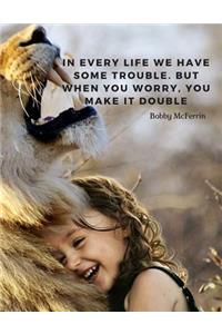 In every life we have some trouble. But when you worry, you make it double.
