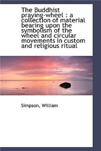 The Buddhist Praying-Wheel: A Collection of Material Bearing Upon the Symbolism of the Wheel and CI